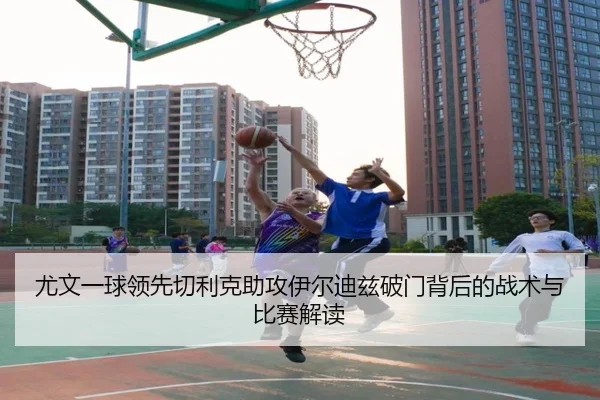 尤文一球领先切利克助攻伊尔迪兹破门背后的战术与比赛解读