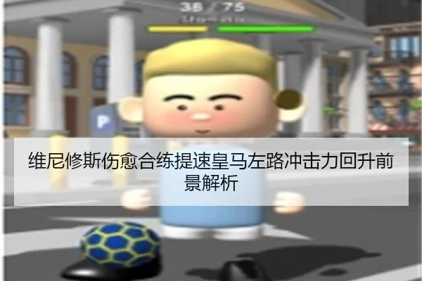 维尼修斯伤愈合练提速皇马左路冲击力回升前景解析